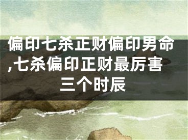 偏印七杀正财偏印男命,七杀偏印正财最厉害三个时辰