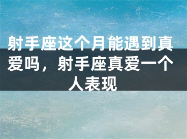 射手座这个月能遇到真爱吗,射手座真爱一个人表现