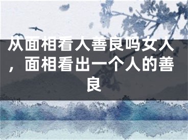 从面相看人善良吗女人,面相看出一个人的善良