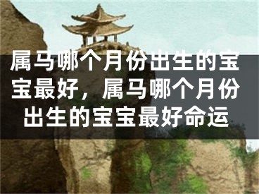 属马哪个月份出生的宝宝最好,属马哪个月份出生的宝宝最好命运