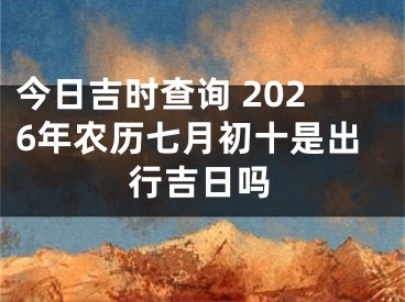 今日吉时查询 2026年农历七月初十是出行吉日吗