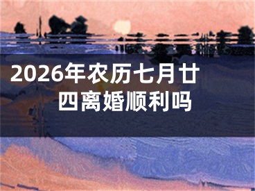 2026年农历七月廿四离婚顺利吗