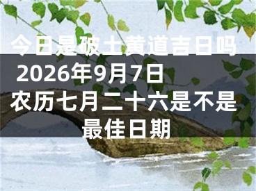 今日是破土黄道吉日吗 2026年9月7日农历七月二十六是不是最佳日期