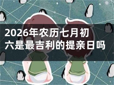 2026年农历七月初六是最吉利的提亲日吗