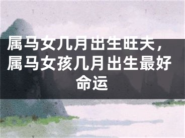 属马女几月出生旺夫,属马女孩几月出生最好命运