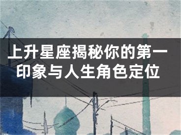 上升星座揭秘你的第一印象与人生角色定位