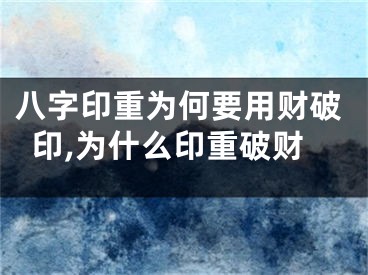 八字印重为何要用财破印,为什么印重破财