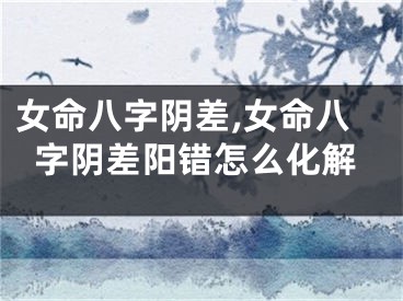 女命八字阴差,女命八字阴差阳错怎么化解