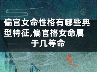 偏官女命性格有哪些典型特征,偏官格女命属于几等命