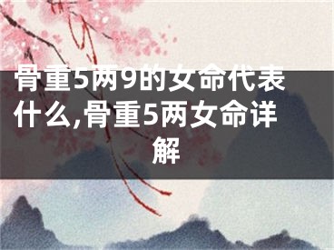 骨重5两9的女命代表什么,骨重5两女命详解