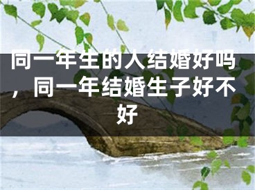 同一年生的人结婚好吗，同一年结婚生子好不好