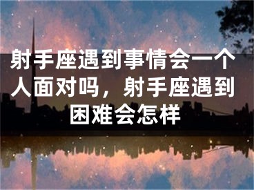 射手座遇到事情会一个人面对吗，射手座遇到困难会怎样