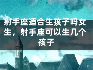 射手座适合生孩子吗女生，射手座可以生几个孩子