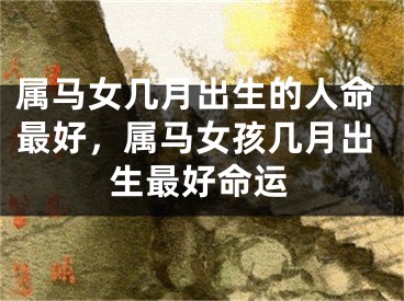 属马女几月出生的人命最好，属马女孩几月出生最好命运