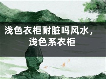 浅色衣柜耐脏吗风水，浅色系衣柜