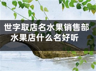 世字取店名水果销售部 水果店什么名好听