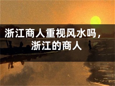 浙江商人重视风水吗,浙江的商人