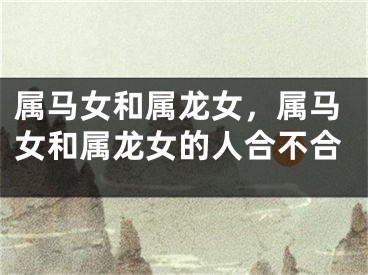 属马女和属龙女，属马女和属龙女的人合不合