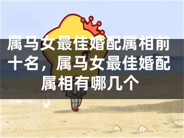 属马女最佳婚配属相前十名,属马女最佳婚配属相有哪几个