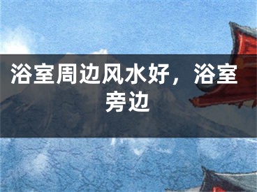 浴室周边风水好，浴室旁边