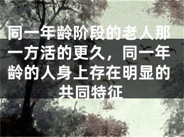 同一年龄阶段的老人那一方活的更久，同一年龄的人身上存在明显的共同特征