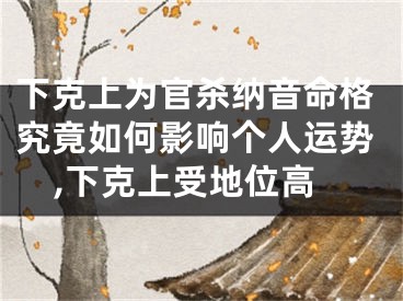 下克上为官杀纳音命格究竟如何影响个人运势,下克上受地位高