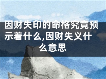 因财失印的命格究竟预示着什么,因财失义什么意思