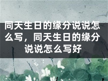 同天生日的缘分说说怎么写，同天生日的缘分说说怎么写好