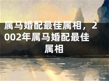 属马婚配最佳属相，2002年属马婚配最佳属相