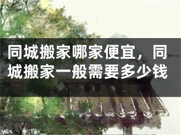 同城搬家哪家便宜，同城搬家一般需要多少钱