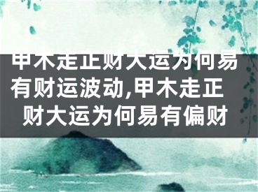 甲木走正财大运为何易有财运波动,甲木走正财大运为何易有偏财