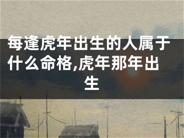 每逢虎年出生的人属于什么命格,虎年那年出生