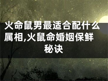 火命鼠男最适合配什么属相,火鼠命婚姻保鲜秘诀