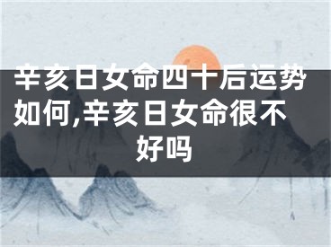 辛亥日女命四十后运势如何,辛亥日女命很不好吗