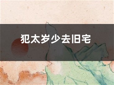 犯太岁少去旧宅