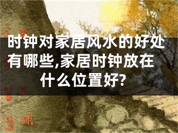 时钟对家居风水的好处有哪些,家居时钟放在什么位置好?