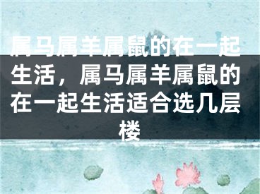 属马属羊属鼠的在一起生活，属马属羊属鼠的在一起生活适合选几层楼