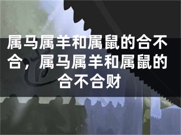 属马属羊和属鼠的合不合，属马属羊和属鼠的合不合财