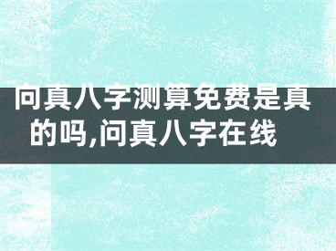 向真八字测算免费是真的吗,问真八字在线