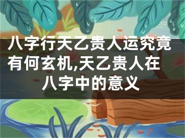 八字行天乙贵人运究竟有何玄机,天乙贵人在八字中的意义