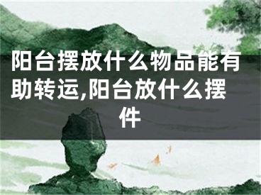 阳台摆放什么物品能有助转运,阳台放什么摆件