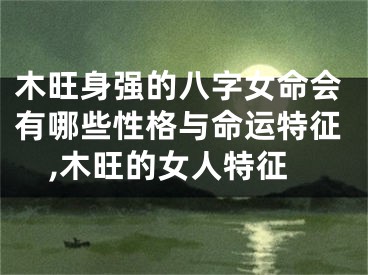 木旺身强的八字女命会有哪些性格与命运特征,木旺的女人特征