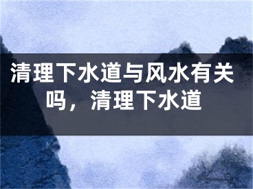 清理下水道与风水有关吗，清理下水道