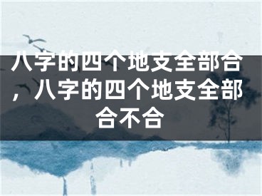 八字的四个地支全部合，八字的四个地支全部合不合