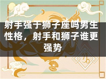 射手强于狮子座吗男生性格,射手和狮子谁更强势