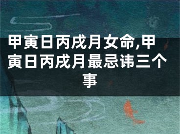 甲寅日丙戌月女命,甲寅日丙戌月最忌讳三个事