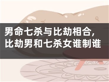 男命七杀与比劫相合,比劫男和七杀女谁制谁
