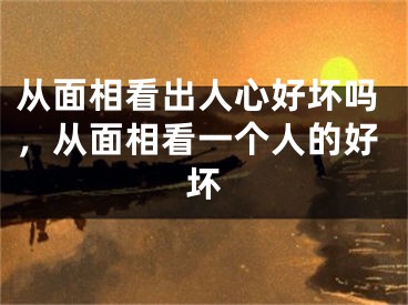 从面相看出人心好坏吗,从面相看一个人的好坏