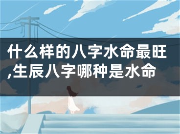 什么样的八字水命最旺,生辰八字哪种是水命