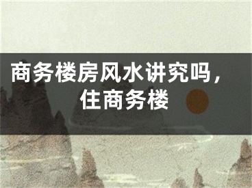 商务楼房风水讲究吗，住商务楼